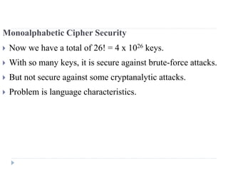 Monoalphabetic Cipher Security
 Now we have a total of 26! = 4 x 1026 keys.
 With so many keys, it is secure against brute-force attacks.
 But not secure against some cryptanalytic attacks.
 Problem is language characteristics.
 