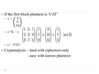  If the first block plaintext is ‘CAT’
 x =
 c=K ∙ x
 c= ‘FIN’
 Cryptanalysis: - hard with ciphertext-only
- easy with known plaintext:
 