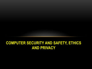 COMPUTER SECURITY AND SAFETY, ETHICS
AND PRIVACY
 