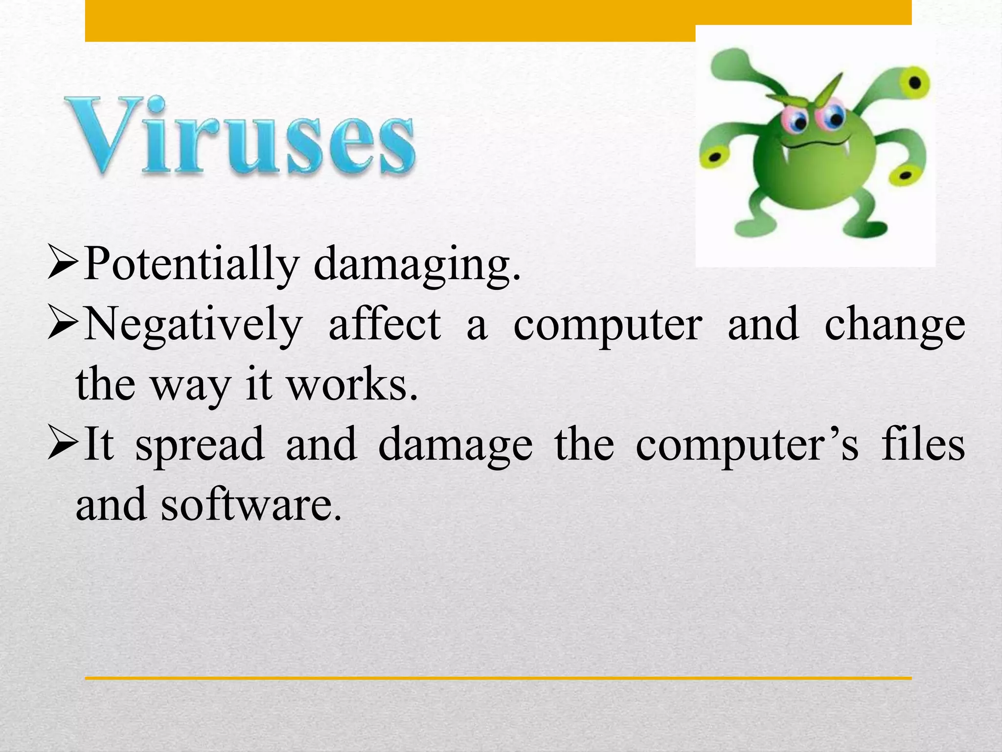 Potentially damaging.
Negatively affect a computer and change
the way it works.
It spread and damage the computer’s files
and software.