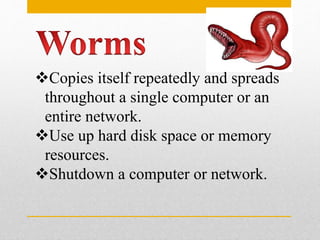 Copies itself repeatedly and spreads
throughout a single computer or an
entire network.
Use up hard disk space or memory
resources.
Shutdown a computer or network.
 