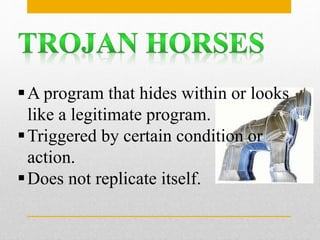 A program that hides within or looks
like a legitimate program.
Triggered by certain condition or
action.
Does not replicate itself.
 