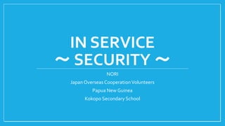 IN SERVICE
～ SECURITY ～
NORI
Japan Overseas CooperationVolunteers
Papua New Guinea
Kokopo Secondary School
 