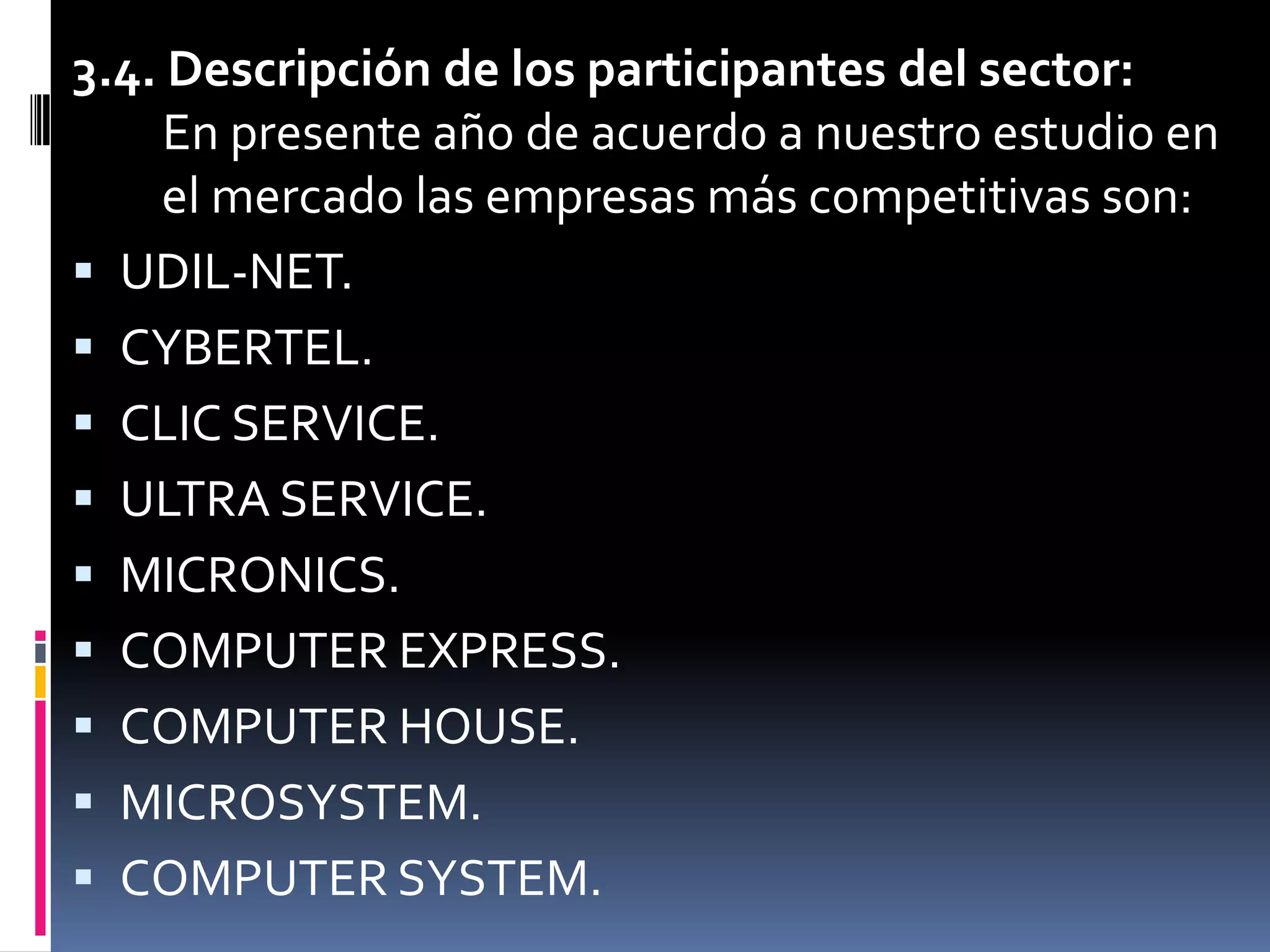 3.4. Descripción de los participantes del sector: En presente año de acuerdo a nuestro estudio en    el mercado las empresas más competitivas son:UDIL-NET.CYBERTEL.CLIC SERVICE.ULTRA SERVICE.MICRONICS.COMPUTER EXPRESS.COMPUTER HOUSE.MICROSYSTEM.COMPUTER SYSTEM.