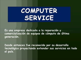 COMPUTER SERVICE Es una empresa dedicada a la reparación y comercialización de equipos de cómputo de última generación. Desde entonces fue reconocida por su desarrollo  tecnológico proyectando extender sus servicios en todo el país. 