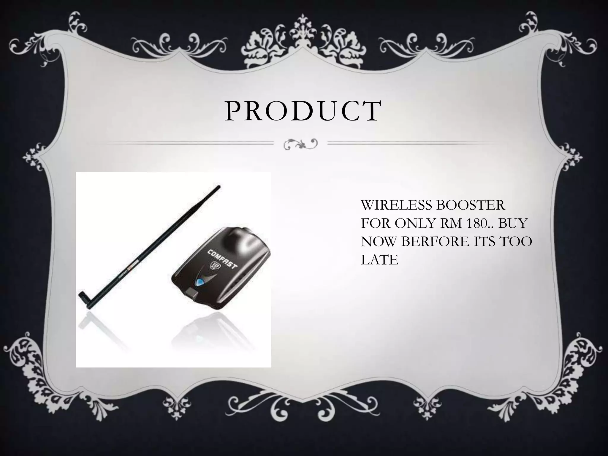 PRODUCT
WIRELESS BOOSTER
FOR ONLY RM 180.. BUY
NOW BERFORE ITS TOO
LATE
 