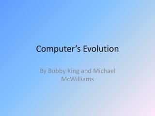 Computer’s Evolution
By Bobby King and Michael
McWilliams
 