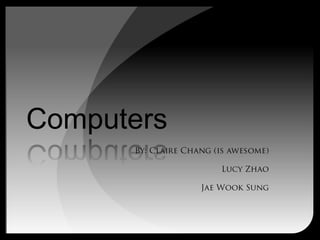 Computers By: Claire Chang (is awesome) Lucy Zhao Jae Wook Sung 