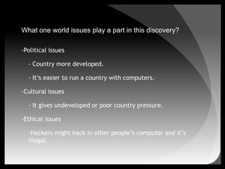 how does the discovery affect the one world issues? - Economics	-Cost a lot of money.	-Countries or companies invest a lot of money for making computers.Political