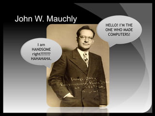 John W. MauchlyHELLO! I’M THE ONE WHO MADE COMPUTERS!I am HANDSOME right???????HAHAHAHA.
