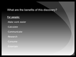What are the benefits of this discovery?For people:-Make work easier-Calculate-Communicate-Research-Consume-Entertain