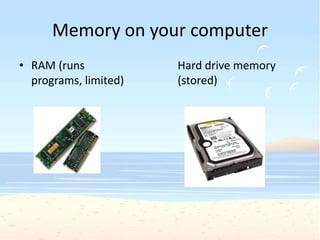 Memory on your computer
• RAM (runs            Hard drive memory
  programs, limited)   (stored)
 