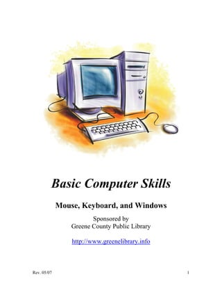 Rev. 05/07 1
Basic Computer Skills
Mouse, Keyboard, and Windows
Sponsored by
Greene County Public Library
http://www.greenelibrary.info
 