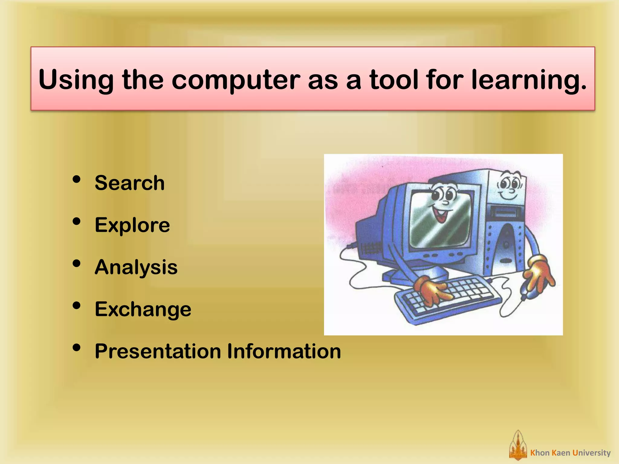 Using the computer as a tool for learning.

•
•
•
•
•

Search
Explore
Analysis
Exchange

Presentation Information

Khon Kaen University

 