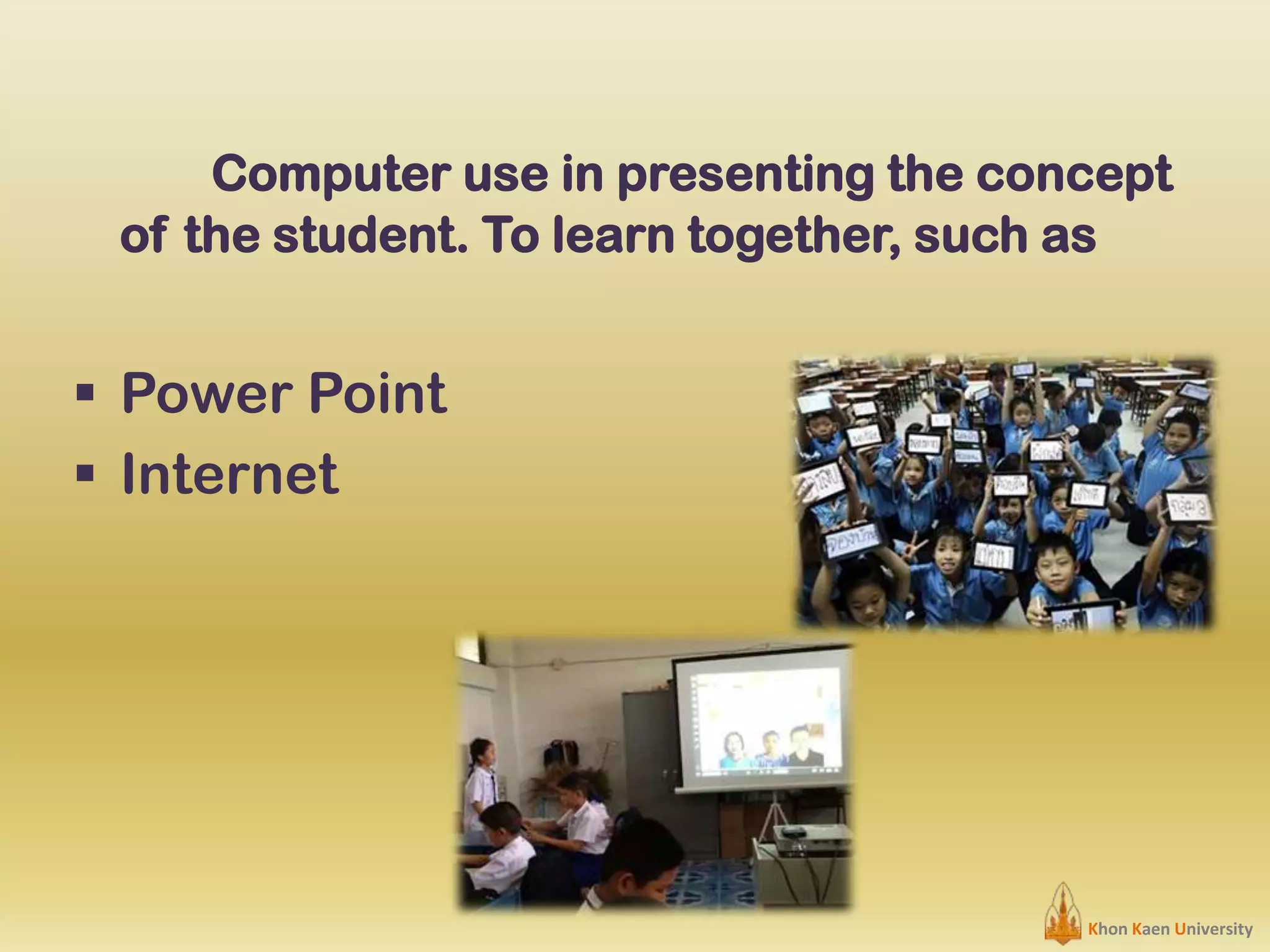 Computer use in presenting the concept
of the student. To learn together, such as

 Power Point
 Internet

Khon Kaen University

 