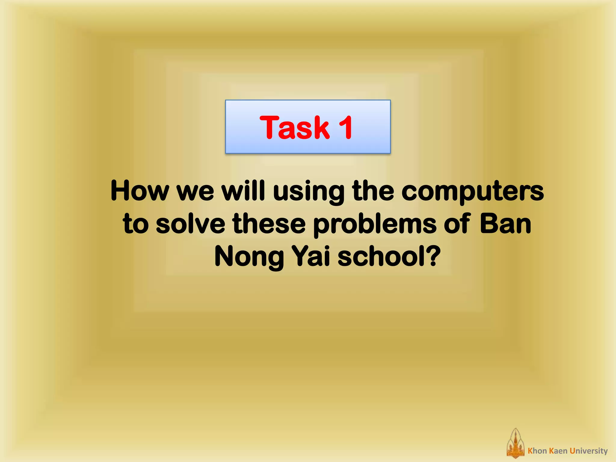 Task 1
How we will using the computers
to solve these problems of Ban
Nong Yai school?

Khon Kaen University

 