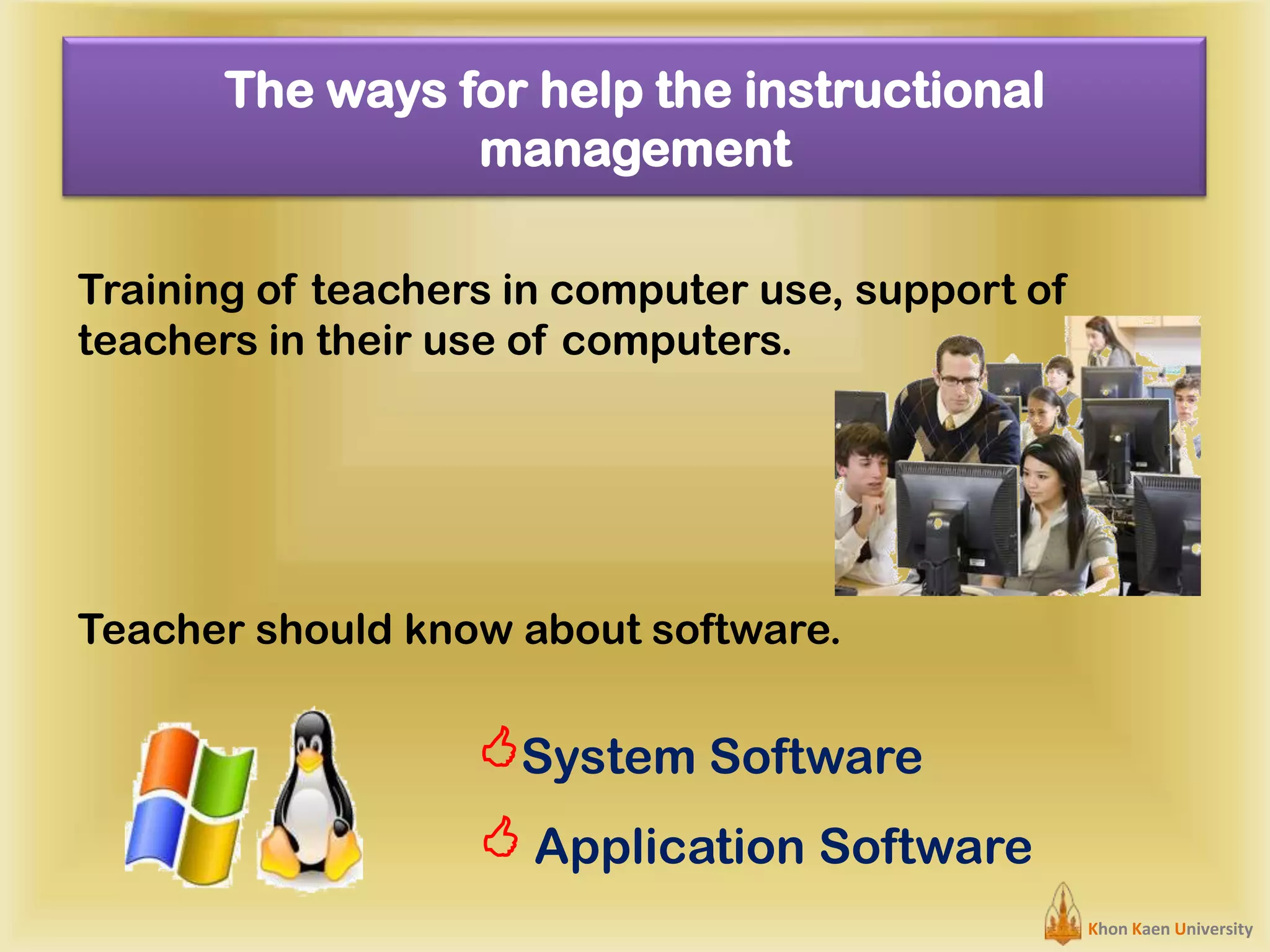 The ways for help the instructional
management
Training of teachers in computer use, support of
teachers in their use of computers.

Teacher should know about software.

System Software
 Application Software
Khon Kaen University

 