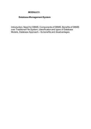 .MODULE 5
Database ManagementSystem
Introduction, Need for DBMS, Components of DBMS, Benefits of DBMS
over Traditional File System, classificationand types of Database
Models, Database Approach – Its benefits and disadvantages
 