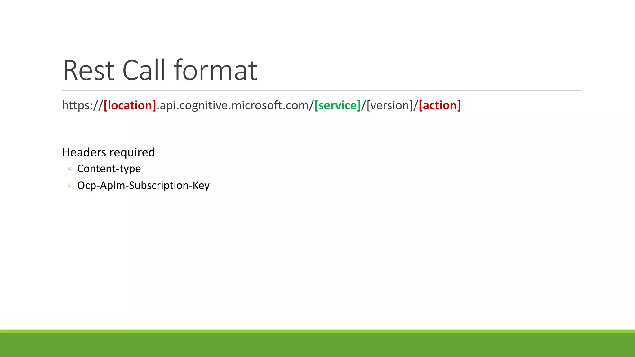 Rest Call format
https://[location].api.cognitive.microsoft.com/[service]/[version]/[action]
Headers required
◦ Content-type
◦ Ocp-Apim-Subscription-Key
 