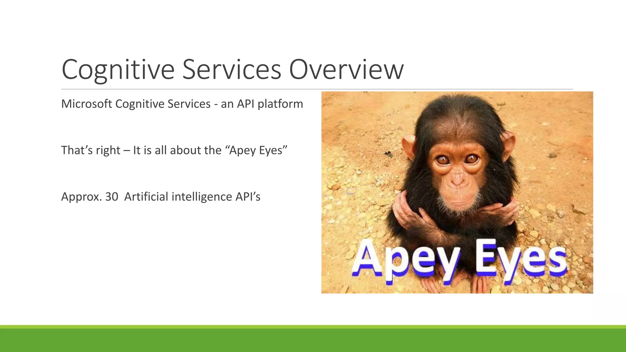 Cognitive Services Overview
Microsoft Cognitive Services - an API platform
That’s right – It is all about the “Apey Eyes”
Approx. 30 Artificial intelligence API’s
 