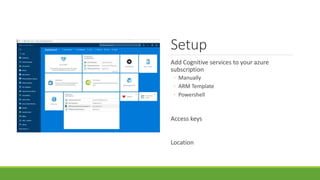 Setup
Add Cognitive services to your azure
subscription
◦ Manually
◦ ARM Template
◦ Powershell
Access keys
Location
 