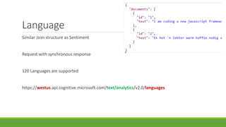 Language
Similar Json structure as Sentiment
Request with synchronous response
120 Languages are supported
https://westus.api.cognitive.microsoft.com/text/analytics/v2.0/languages
 