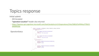 Topics response
Initial submit
◦ 202 Accepted
◦ “operation-Location” header also returned
◦ https://westus.api.cognitive.microsoft.com/text/analytics/v2.0/operations/54a25882d7ef494ca779b31
d46f842bb
OperationStatus
 