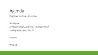 Agenda
Cognitive services – Overview
Setting up
API Examination, Analytics, Emotion, Vision
Flailing while demo fails 
Future?
Wrap up
 