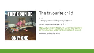 The favourite child
LUIS
◦ Language Understanding Intelligent Service
Conversational API (Apey Eye  )
https://azure.microsoft.com/en-us/services/cognitive-
services/language-understanding-intelligent-service/
We wont be looking at this
 