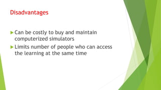 Disadvantages
 Can be costly to buy and maintain
computerized simulators
 Limits number of people who can access
the learning at the same time
 