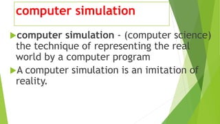 computer simulation
computer simulation - (computer science)
the technique of representing the real
world by a computer program
A computer simulation is an imitation of
reality.
 