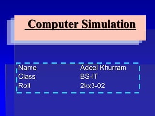 Computer Simulation 
Name Adeel Khurram 
Class BS-IT 
Roll 2kx3-02 
 