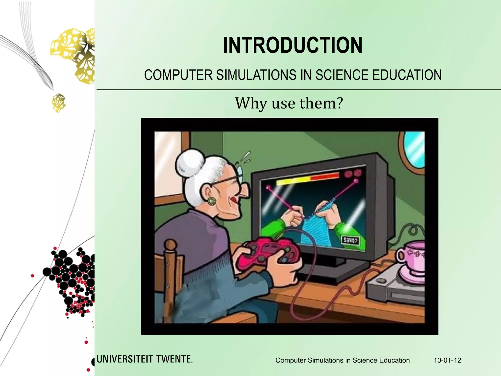 Why use them? COMPUTER SIMULATIONS IN SCIENCE EDUCATION INTRODUCTION 10-01-12 Computer Simulations in Science Education 