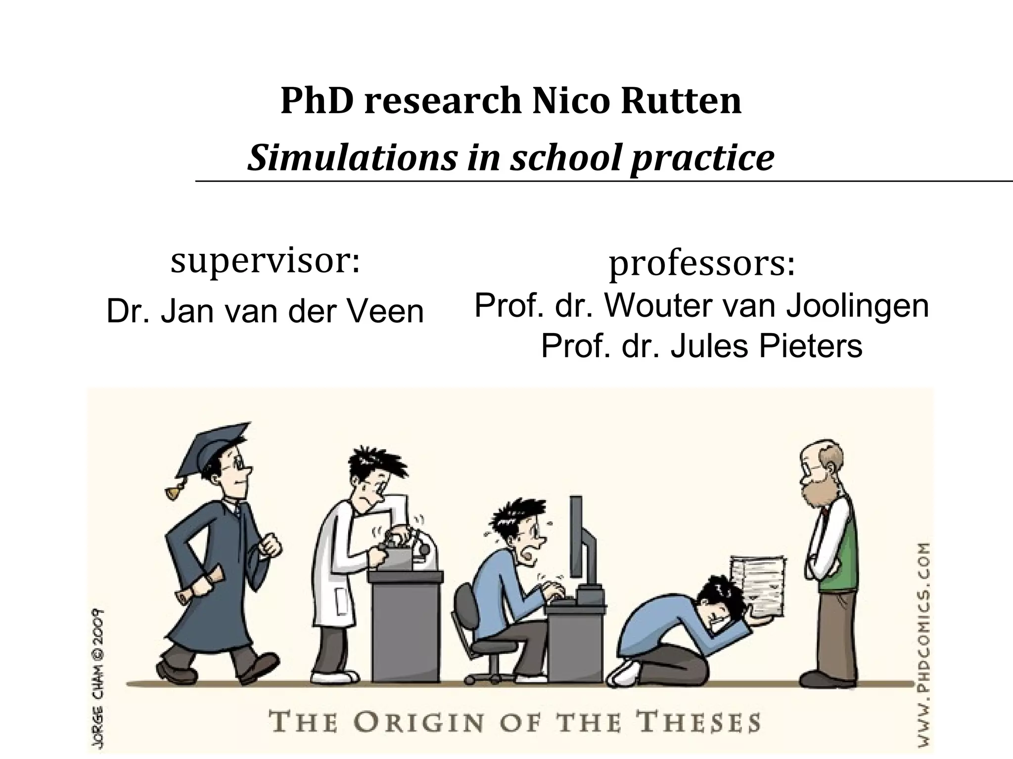 PhD research Nico Rutten Simulations in school practice professors: Prof. dr. Wouter van Joolingen Prof. dr. Jules Pieters supervisor: Dr. Jan van der Veen 
