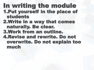In writing the module
1.Put yourself in the place of
students
2.Write in a way that comes
naturally. Be clear.
3.Work from an outline.
4.Revise and rewrite. Do not
overwrite. Do not explain too
much
 