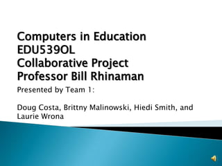 Computers in Education EDU539OL Collaborative Project Professor Bill Rhinaman Presented by Team 1: Doug Costa, Brittny Malinowski, Hiedi Smith, and Laurie Wrona 