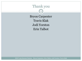 Thank you Bryon Carpenter Travis Klak Jodi Yorston Erin Talbot EDUC 463 Summer Session  Bryon Carpenter, Erin Talbot, Jodi Yorston, Travis Klak 