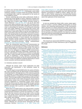 US Twitter users said they regarded Promoted Tweets from brands
as relevant to them (eMarketer, 2011). Developing a social media
marketing campaign to include content that provides informative
or entertaining value could be a prerequisite for the success of
brand eWOM on Twitter.
Second, marketing and social media professionals should, to
facilitate their brand eWOM on Twitter, implement strategies that
are more likely to be effective at engaging consumers demonstrat-
ing a high level of Twitter usage, namely, consumers known as
‘‘social inﬂuencers’’ (Chu and Kim, 2011). As can be seen from
recent social media marketing cases (e.g., Audi’s A8 launch event,
Starbuck’s free Pick Place Roast coffee sampling event), brands have
come to acknowledge the importance of reaching and connecting
with social media inﬂuencers by partnering with services that
score social inﬂuence (e.g., Klout, Kred, PeerIndex). Brand marketers
should invest a great deal of effort to tap into social inﬂuencers to
spark conversations about the brand within social media environ-
ments. This should lead the brand to being connected to consumers
who hitherto had no immediate connection with the brand. With
the increasing importance of social networks and communities
where consumers actively co-produce the value and meaning of
brands, marketers should continue to value their investments in
facilitating consumer-to-consumer eWOM communications
(Kozinets, De Valck, Wojnicki, & Wilner, 2010).
Third, the interpersonal aspect of brand communication via
Twitter plays an essential role in building a strong mutual relation-
ship between brands and followers of those brands. The extent to
which a brand follower is associated with a brand, in turn, deter-
mines his or her willingness to engage in eWOM communication.
Given the mutually inﬂuencing relationship, interpersonal rela-
tionships made between a brand and its consumers can play dual
roles. That is, while externally encouraging positive brand eWOM,
the goal of establishing a strong, long-term, consumer-brand
relationship and brand loyalty can also be achieved internally. This
presents a unique and signiﬁcant marketing opportunity to sustain
current consumers and attract potential consumers.
5.3. Limitations and future research
Although the present study reveals implications for both
researchers and practitioners, a few limitations should be
acknowledged.
First, with regard to brand eWOM within the context of Twitter,
this study investigated only the determinants of brand followers’
retweeting behavior. Although the focus of the study was primarily
on ‘‘retweeting’’ as a unique eWOM communication tool of Twitter,
the ﬁndings provide no comprehensive account of brand eWOM on
Twitter. Given the large number of brand followers who post infor-
mation about brands in their tweets (82 percent), future research
could examine another form of brand eWOM on Twitter, that is,
consumer engagement in ‘‘mentioning’’ brands. Future research
should take into account the valence of eWOM messages (positive
or negative) to fully understand their effects; the valence may elicit
different outcomes—that is, positive or negative eWOM (Hennig-
Thurau et al., 2012).
Rather than an in-depth analysis, this study provides a snapshot
of consumer engagement in brand eWOM on Twitter; it does so by
comparing brand retweeters to brand non-retweeters. It is impor-
tant to note that research in this area of study is still at an early
stage. Thus, further research should adopt other research methods
(e.g., in-depth interviews, experiments, longitudinal analyses) to
fully validate these ﬁndings.
Lastly, the current study examined a limited set of brand
relationship variables as predictors of eWOM communicated via
Twitter. Following the consumer-brand relationship and brand
community literature (Algesheimer et al., 2005; Chung and
Darke, 2006; Zeithaml et al., 1996), other relevant brand variables,
such as brand satisfaction and loyalty, may have inﬂuenced brand
followers’ participation in eWOM on Twitter. Adding such vari-
ables, as well as further analyzing the interrelationship between
the proposed brand relationship variables, could represent another
step in the exploration of this research area.
6. Conclusions
In sum, we conclude that Twitter offers a great, unique oppor-
tunity for brands to promote eWOM communication via brand
retweets, thus enhancing marketing efforts. In SNS environments
where consumers are closely connected to brands, we have dem-
onstrated that consumer-brand relationships signiﬁcantly contrib-
ute to consumers’ willingness to engage in brand eWOM. Within
the fast-growing social media platforms, the importance of devel-
oping and enhancing relationships between brands and consumers
will continue to grow in brand eWOM.
Acknowledgement
This research was sponsored by SCOTOSS Consulting, a manage-
ment consulting ﬁrm, in Seoul, South Korea as part of ‘Engagement
Plus Study’.
References
Aggarwal, P. (2004). The effects of brand relationship norms on consumer attitudes
and behavior. Journal of Consumer Research, 31(1), 87–101.
Algesheimer, R., Dholakia, U. M., & Herrman, A. (2005). The social inﬂuence of brand
community: Evidence from European car clubs. Journal of Marketing, 69(7),
19–34.
Allsop, D. T., Bassett, B. R., & Hoskins, J. A. (2007). Word-of-mouth research:
Principles and applications. Journal of Advertising Research, 47, 388–411.
Bagozzi, R. P., & Dholakia, U. M. (2006). Antecedents and purchase consequences of
customer participation in small group brand communities. International Journal
of Research in Marketing, 23, 450–461.
Bakshy, E., Hofman, J. M., Mason, W. A., & Watts, D. J. (2011). Everyone’s an
inﬂuencer: Quantifying inﬂuence on Twitter. In I. King, W. Nejdl, & H. Li (Eds.),
Proceedings of the fourth ACM international conference on Web search and data
mining (pp. 65–74). New York, NY: ACM Press.
Belk, R. W. (1988). Possessions and the extended self. Journal of Consumer Research,
15, 139–168.
Bennett, S. (2012). 60% of marketers say engagement still the only reliable way to
measure social media ROI. AllTwitter. <http://www.mediabistro.com/alltwitter/
social-media-roi-study_b28349> Accessed 03.12.12.
Birnbaum, M. H., & Stegner, S. E. (1979). Source credibility in social judgment: Bias,
expertise, and the judge’s point of view. Journal of Personality and Social
Psychology, 37(1), 48–74.
boyd, D. M., & Ellison, N. B. (2007). Social network sites: Deﬁnition, history, and
scholarship. Journal of Computer-Mediated Communication, 13, 210–230. <http://
jcmc.indiana.edu/vol13/issue1/boyd.ellison.html> Accessed 03.12.12.
boyd, D. M., Golder, S., & Lotan, G. (2010). Tweet, tweet, retweet: Conversational
aspects of retweeting on Twitter. In Proceedings of the 43rd Hawaii international
conference on system sciences (pp. 1–10). Washington, DC: IEEE Computer
Society Press.
Brown, J., Broderick, A. J., & Lee, N. (2007). Word-of-mouth communication within
online communities: Conceptualizing the online social network. Journal of
Interactive Marketing, 21(3), 2–19.
Burke, P. J., & Reitzes, D. C. (1981). The link between identity and role performance.
Social Psychology Quarterly, 44, 83–92.
Burson-marsteller (2011). Asia-Paciﬁc corporate social media study: How Asian
companies are engaging stakeholders online. <http://www.slideshare.net/
BMGlobalNews/bursonmarsteller-asia-paciﬁc-corporate-social-media-study-
2011-summary-presentation> Accessed 30.09.12.
Carlson, B. D., Suter, T. A., & Brown, T. J. (2008). Social versus psychological brand
community: The role of psychological sense of brand community. Journal of
Business Research, 61, 284–291.
Carroll, B. A., & Ahuvia, A. C. (2006). Some antecedents and outcomes of brand love.
Marketing Letters, 17(2), 79–89.
Cha, M., Haddadi, H., Benevenuto, F., & Gummadi, K. P. (2010). Measuring user
inﬂuence in Twitter: The million follower fallacy. In W. W. Cohen & S. Gosling
(Eds.), Proceedings of the 4th international AAAI conference on weblogs and social
media (pp. 10–17). New York, NY: ACM Press.
Chen, G. M. (2011). Tweet this: A uses and gratiﬁcations perspective on how active
Twitter use gratiﬁes a need to connect with others. Computers in Human
Behavior, 27(2), 755–762.
24 E. Kim et al. / Computers in Human Behavior 37 (2014) 18–25
 