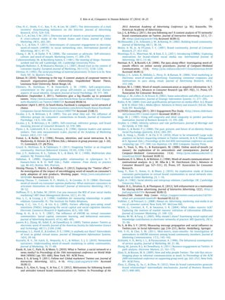 Chiu, H.-C., Hsieh, Y.-C., Kao, Y.-H., & Lee, M. (2007). The determinants of e-mail
receivers’ disseminating behaviors on the Internet. Journal of Advertising
Research, 47(4), 524–534.
Chu, S.-C., & Choi, S. M. (2011). Electronic word-of-mouth in social networking sites:
A cross-cultural study of the United States and China. Journal of Global
Marketing, 24(3), 263–281.
Chu, S.-C., & Kim, Y. (2011). Determinants of consumer engagement in electronic
word-of-mouth (eWOM) in social networking sites. International Journal of
Advertising, 30(1), 47–75.
Chung, C. M. Y., & Darke, P. R. (2006). The consumer as advocate: Self-relevance,
culture, and word-of-mouth. Marketing Letters, 17, 269–279.
Csikszentmihalyi, M., & Rochberg-halton, E. (1981). The meaning of things: Domestic
symbols and the self. Cambridge, UK: Cambridge University Press.
Delgado-Ballester, E., & Munuera-Alemán, J. L. (2001). Brand trust in the context of
consumer loyalty. European Journal of Marketing, 35(11/12), 1238–1258.
Dittmar, H. (1992). The social psychology of material possessions: To have is to be. New
York, NY: St. Martin’s Press.
Edman, H. (2010). Twittering to the top: A content analysis of corporate tweets to
measure organization-public relationships. Unpublished Master Thesis,
Louisiana State University, Baton Rouge, LA.
Ellemers, N., Kortekaas, P., & Ouwerkerk, J. W. (1999). Self-categorization,
commitment to the group and group self-esteem as related but distinct
aspects of social identity. European Journal of Social Psychology, 29, 371–389.
eMarketer (September 2, 2011). Twitterers give a big thumbs up to promoted
tweets. <http://www.emarketer.com/Article/How-Social-Media-Users-Engage-
with-Marketers-on-Twitter/1008572> Accessed 09.04.14.
emarketer (April 3, 2013). In South Korea, Facebook is companies’ social network of
choice. <http://www.emarketer.com/Article/South-Korea-Facebook-
Companies-Social-Network-of-Choice/1009779> Accessed 23.06.13.
Escalas, J. E., & Bettman, J. R. (2003). You are what they eat: The inﬂuence of
reference groups on consumers’ connections to brands. Journal of Consumer
Psychology, 13(3), 339–348.
Escalas, J. E., & Bettman, J. R. (2005). Self-construal, reference groups, and brand
meaning. Journal of Consumer Research, 32, 378–389.
Flynn, L. R., Goldsmith, R. E., & Eastman, J. K. (1996). Opinion leaders and opinion
seekers: Two new measurement scales. Journal of the Academy of Marketing
Science, 24(2), 137–147.
Freese, L., & Burke, P. J. (1994). Persons, identities, and social interaction. B. In
Markovsky, K. Heimer, & J. O’Brien (Eds.), Advances in group processes (pp. 1–24),
11, Greenwich, CT: JAI Press.
Gruzd, A., Wellman, B., & Takhteyev, Y. (2011). Imagining Twitter as an imagined
community. American Behavioral Scientist, 55(10), 1294–1318.
Hair, J. F., Anderson, R. E., Tatham, R. L., & Black, W. C. (1998). Multivariate data
analysis. NJ: Prentice-Hall.
Hallahan, K. (2008). Organizational-public relationships in cyberspace. In T.
Hansen-Horn & B. D. Neff (Eds.), Public relations: From theory to practice
(pp. 46–63). Boston, MA: Pearson.
Hennig-Thurau, T., Wiertz, C., & Feldhaus, F. (2012). Exploring the ‘‘Twitter effect’’:
An investigation of the impact of microblogging word-of-mouth on consumer’s
early adoption of new products. Working paper. <http://ssrn.com/abstract=
2016548> Accessed 02.12.12.
Hennig-Thurau, T., Gwinner, K. P., Walsh, G., & Gremler, D. D. (2004). Electronic
word-of-mouth via consumer-opinion platforms: What motivates consumers to
articulate themselves on the Internet? Journal of Interactive Marketing, 18(1),
38–52.
Hoffman, D. L., & Fodor, M. (2010). Can you measure the ROI of your social media
marketing? MIT Sloan Management Review, 52(1), 41–50.
Hon, L. C., & Grunig, J. E. (1999). Guidelines for measuring relationships in public
relations. Gainesville, FL: The Institute for Public Relations.
Huang, C.-C., Lin, T.-C., & Lin, K.-J. (2009). Factors affecting pass-along email
intentions (PAEIs): Integrating the social capital and social cognition theories.
Electronic Commerce Research & Applications, 8(3), 160–169.
Hung, K. H., & Li, S. Y. (2007). The inﬂuence of eWOM on virtual consumer
communities: Social capital, consumer learning, and behavioral outcomes.
Journal of Advertising Research, 47(4), 485–495.
Jansen, B. J., Zhang, M., Sobel, K., & Chowdhury, A. (2009). Twitter power: Tweets as
electronic word of mouth. Journal of the American Society for Information Science
and Technology, 60(11), 2169–2188.
Jarvenpaa, S. L., Knoll, K., & Leidner, D. E. (1998). Is anybody out there? Antecedents
of trust in global virtual teams. Journal of Management Information Systems,
14(4), 29–64.
Kozinets, R. V., De Valck, K., Wojnicki, A. C., & Wilner, S. J. S. (2010). Networked
narratives: Understanding word-of-mouth marketing in online communities.
Journal of Marketing, 74, 71–89.
Kwak, H., Lee, C., Park, H., & Moon, S. (2010). What is Twitter, a social network or a
news media? In Proceedings of the 19th international conference on World Wide
Web (WWW) (pp. 591–600), New York, NY: ACM Press.
Kwon, E.-S., & Sung, Y. (2011). Follow me! Global marketers’ Twitter use. Journal of
Interactive Advertising, 12(1), 4–16. <http://jiad.org/article149> Accessed
30.09.12.
Kwon, E.-S., Kim, E., Sung, Y., & Yoo, C. Y. (2012). Motivations for following brands
and attitudes toward brand communications on Twitter. In Proceedings of the
2012 American Academy of Advertising Conference (p. 56), Knoxville, TN:
American Academy of Advertising.
Lin, J.-S., & Peña, J. (2011). Are you following me? A content analysis of TV networks’
brand communication on Twitter. Journal of Interactive Advertising, 12(1), 17–
29. <http://jiad.org/article150> Accessed 30.09.12.
McAlexander, J. H., Schouten, J. W., & Koenig, H. (2002). Building brand community.
Journal of Marketing, 66(1), 38–54.
Muniz, A. M., Jr., & O’Guinn, T. C. (2001). Brand community. Journal of Consumer
Research, 27, 412–432.
Muntinga, D. G., Moorman, M., & Smit, E. G. (2011). Introducing COBRAs: Exploring
motivations for brand-related social media use. International Journal of
Advertising, 30(1), 13–46.
Norman, A. T., & Russell, C.A. (2006). The pass-along effect: Investigating word-of-
mouth effects on online survey procedures. Journal of Computer-Mediated
Communication, 11(4). <http://jcmc.indiana.edu/vol11/issue4/norman.html>
Accessed 30.09.12.
Phelps, J. E., Lewis, R., Mobilio, L., Perry, D., & Raman, N. (2004). Viral marketing or
electronic word-of-mouth advertising: Examining consumer responses and
motivations to pass along email. Journal of Advertising Research, 44(4),
333–348.
Richins, M. L. (1984). Word of mouth communication as negative information. In T.
C. Kinnear (Ed.), Advances in Consumer Research (pp. 697–702), 11, Provo, UT:
Association for Consumer Research.
Ridings, C. M., Gefen, D., & Arinze, B. (2002). Some antecedents and effects of trust in
virtual communities. Journal of Strategic Information Systems, 11, 271–295.
Rubin, A. M. (2009). Uses-and-gratiﬁcations perspective on media effect. In J. Bryant
& M. B. Oliver (Eds.), Media effects: Advances in theory and research (3rd ed.. New
York, NY: Routledge.
SCOTOSS Consulting (2011). 2011 Engagement Plus Study. <http://www.slideshare.
net/scotoss/2011-trend-report> Accessed 30.09.12.
Sirgy, M. J. (1985). Using self-congruity and ideal congruity to predict purchase
motivation. Journal of Business Research, 13, 195–206.
Stryker, S. (1968). Identity salience and role performance. Journal of Marriage and
the Family, 4, 558–564.
Stryker, S., & Burke, P. J. (2000). The past, present, and future of an identity theory.
Social Psychology Quarterly, 63(4), 284–297.
Suh, B., Hong, L., Pirolli, P., & Chi, E. H. (2010). Want to be retweeted? Large scale
analytics on factors impacting retweet in Twitter network. In A. K. Elmagarmid
& D. Agrawal (Eds.), Proceedings of the 2nd IEEE international conference on social
computing (pp. 177–184). Los Alamitos, CA: IEEE Computer Society Press.
Sun, T., Youn, S., Wu, G., & Kuntaraporn, M. (2006). Online word-of-mouth (or
mouse): An exploration of its antecedents and consequences. Journal of
Computer-Mediated Communication, 11(4). <http://jcmc.indiana.edu/vol11/
issue4/sun.html> Accessed 30.09.12.
Sundaram, D. S., Mitra, K., & Webster, C. (1998). Word-of-mouth communications: A
motivational analysis. In J. W. Alba & J. W. Hutchinson (Eds.), Advances in
Consumer Research (pp. 527–531), 25, Provo, UT: Association for Consumer
Research.
Sung, Y., Kim, Y., Kwon, O., & Moon, J. (2010). An explorative study of Korean
consumer participation in virtual brand communities in social network sites.
Journal of Global Marketing, 23, 1–16.
Tajfel, H. (1982). Social identity and intergroup relations. Cambridge, UK: Cambridge
University Press.
Taylor, D. G., Strutton, D., & Thompson, K. (2012). Self-enhancement as a motivation
for sharing online advertising. Journal of Interactive Advertising, 12(2), <http://
jiad.org/article155> Accessed 30.09.12.
Twitter.COM. Twitter Help Center. <https://support.twitter.com/articles/142101-
what-are-promoted-tweets#> Accessed 03.12.12.
Vollmer, C., & Precourt, G. (2008). Always on: Advertising, marketing, and media in an
era of consumer control. New York, NY: McGraw Hill.
Walsh, G., Gwinner, K. P., & Swanson, S. R. (2004). What makes mavens tick?
Exploring the motives of market mavens’ initiation of information diffusion.
Journal of Consumer Marketing, 21, 109–122.
Wasko, M. M., & Faraj, S. (2005). Why should I share? Examining social capital and
knowledge contribution in electronic networks of practice. MIS Quarterly, 29(1),
35–58.
Ye, S., & Wu, S. F. (2010). Measuring message propagation and social inﬂuence on
Twitter.com. In Social Informatics (pp. 216–231), Berlin: Heidelberg: Springer.
Yeh, Y.-H., & Choi, S. M. (2011). Mini-lovers, maxi-mouths: An investigation of
antecedents to eWOM intention among brand community members. Journal of
Marketing Communication, 17(3), 145–162.
Zeithaml, V. A., Berry, L. L., & Parasuraman, A. (1996). The behavioral consequences
of service quality. Journal of Marketing, 60, 31–46.
Zhang, M., Jansen, B. J., & Chowdhury, A. (2011). Business engagement on Twitter: A
path analysis. Electronic Markets, 21, 161–175.
Zhao, D., & Rosson, M. B. (2009). How and why people Twitter: The role that micro-
blogging plays in informal communication at work. In Proceedings of the ACM
2009 international conference on supporting group work (pp. 243–252). New York,
NY: ACM Press.
Zhou, Z., Zhang, Q., Su, C., & Zhou, N. (2012). How do brand communities generate
brand relationships? Intermediate mechanisms. Journal of Business Research,
65(7), 890–895.
E. Kim et al. / Computers in Human Behavior 37 (2014) 18–25 25
 