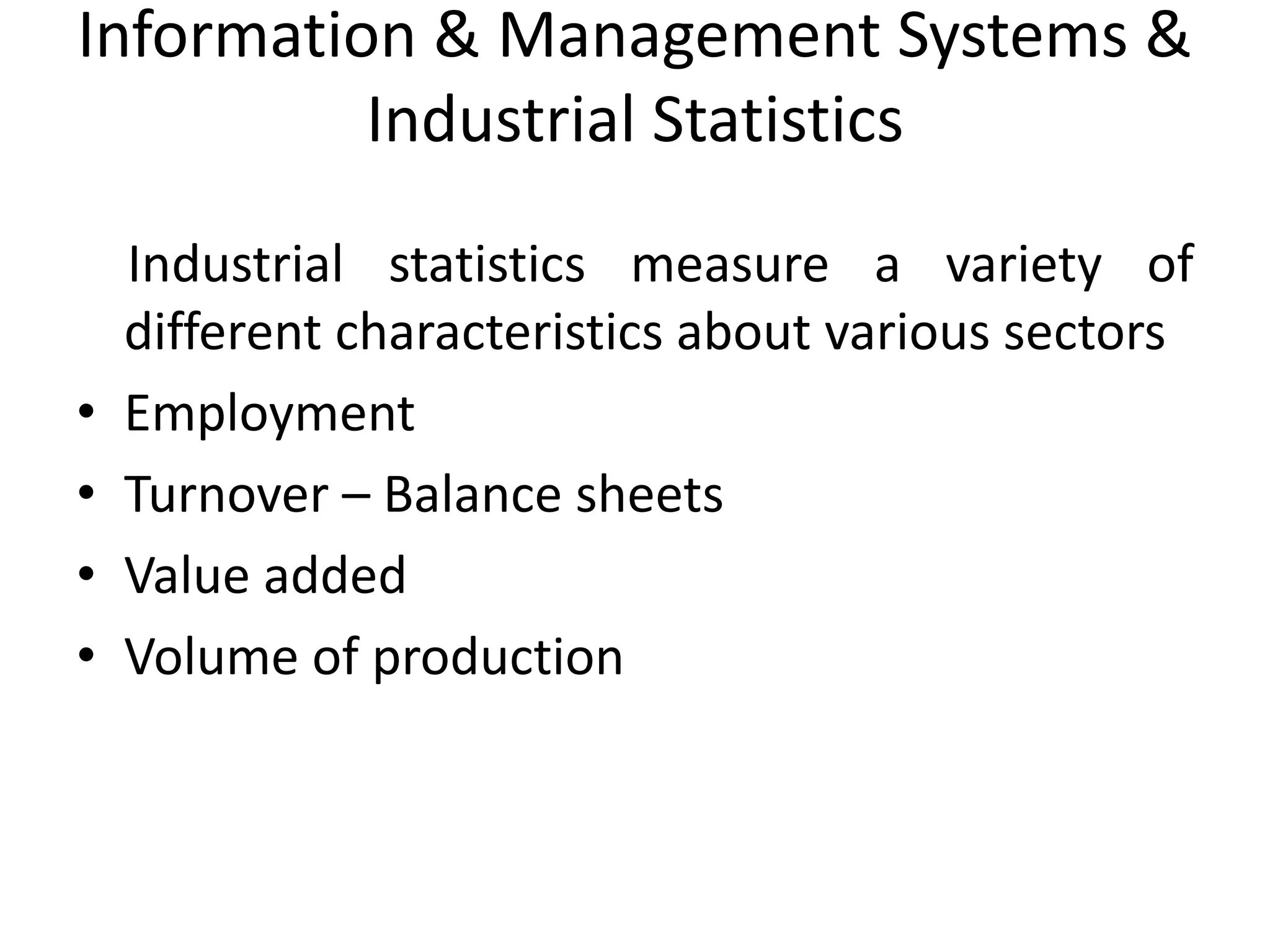 Information & Management Systems &
Industrial Statistics
Industrial statistics measure a variety of
different characteristics about various sectors
• Employment
• Turnover – Balance sheets
• Value added
• Volume of production
 