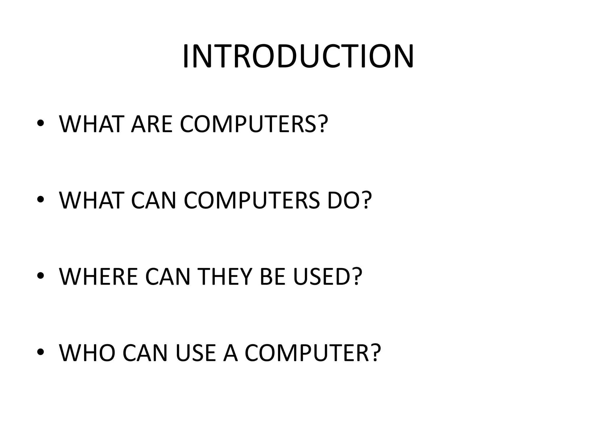 INTRODUCTION
• WHAT ARE COMPUTERS?
• WHAT CAN COMPUTERS DO?
• WHERE CAN THEY BE USED?
• WHO CAN USE A COMPUTER?
 