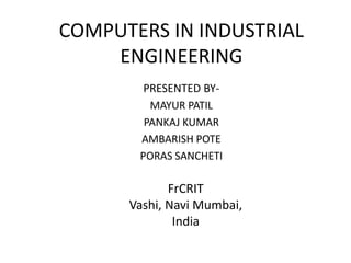 COMPUTERS IN INDUSTRIAL
ENGINEERING
PRESENTED BY-
MAYUR PATIL
PANKAJ KUMAR
AMBARISH POTE
PORAS SANCHETI
FrCRIT
Vashi, Navi Mumbai,
India
 