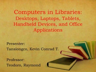 Computers in Libraries:
Desktops, Laptops, Tablets,
Handheld Devices, and Office
Applications
Presenter:
Tansiongco, Kevin Conrad T.
Professor:
Teodoro, Raymond
 
