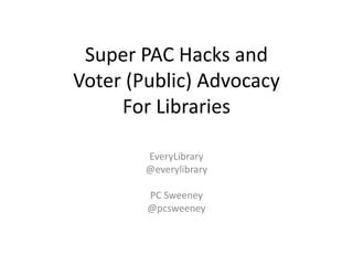 Super PAC Hacks and
Voter (Public) Advocacy
For Libraries
EveryLibrary
@everylibrary
PC Sweeney
@pcsweeney
 