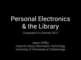 Personal Electronics
   & the Library
      Computers in Libraries 2012


               Jason Griffey
 Head of Library Information Technology
 University of Tennessee at Chattanooga
 