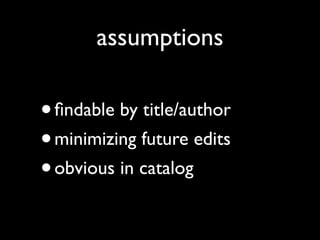 assumptions

• ﬁndable by title/author
• minimizing future edits
• obvious in catalog
 