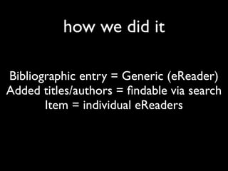 how we did it

Bibliographic entry = Generic (eReader)
Added titles/authors = ﬁndable via search
       Item = individual eReaders
 