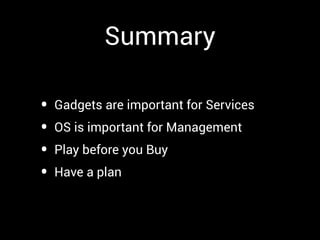 Summary

•   Gadgets are important for Services
•   OS is important for Management
•   Play before you Buy
•   Have a plan
 