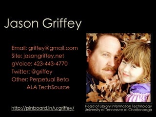 Jason Griffey
 Email: griffey@gmail.com
 Site: jasongriffey.net
 gVoice: 423-443-4770
 Twitter: @griffey
 Other: Perpetual Beta
        ALA TechSource


                                 Head of Library Information Technology
 http://pinboard.in/u:griffey/   University of Tennessee at Chattanooga
 