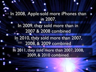 In 2008, Apple sold more iPhones than
                in 2007.
    In 2009, they sold more than in
        2007 & 2008 combined
  In 2010, they sold more than 2007,
        2008, & 2009 combined
 In 2011, they sold more than 2007, 2008,
          2009, & 2010 combined.
 